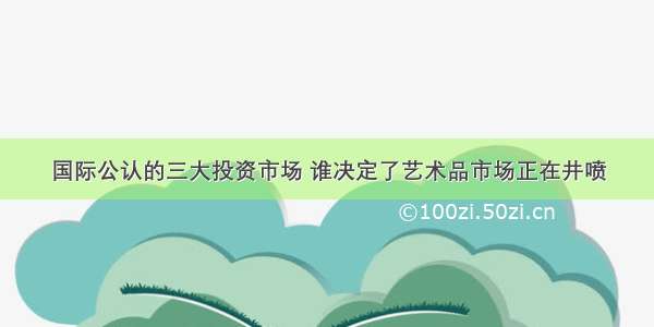 国际公认的三大投资市场 谁决定了艺术品市场正在井喷