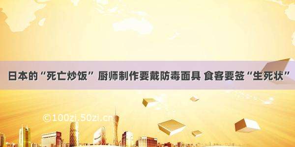 日本的“死亡炒饭” 厨师制作要戴防毒面具 食客要签“生死状”