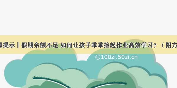 温馨提示‖假期余额不足 如何让孩子乖乖捡起作业高效学习？（附方法）