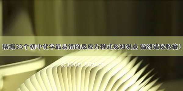 精编36个初中化学最易错的反应方程式及知识点 强烈建议收藏！