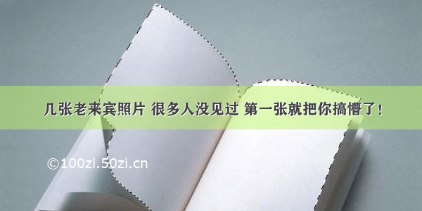 几张老来宾照片 很多人没见过 第一张就把你搞懵了！