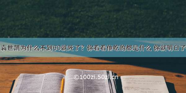 袁世凯为什么不到60就死了？你看看他吃的都是什么 你就明白了