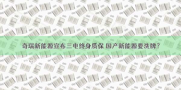 奇瑞新能源宣布三电终身质保 国产新能源要洗牌？