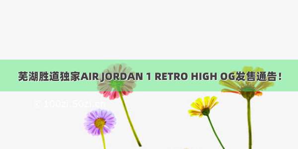 芜湖胜道独家AIR JORDAN 1 RETRO HIGH OG发售通告！