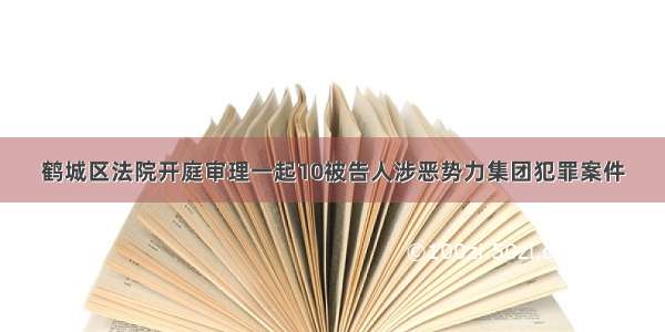 鹤城区法院开庭审理一起10被告人涉恶势力集团犯罪案件