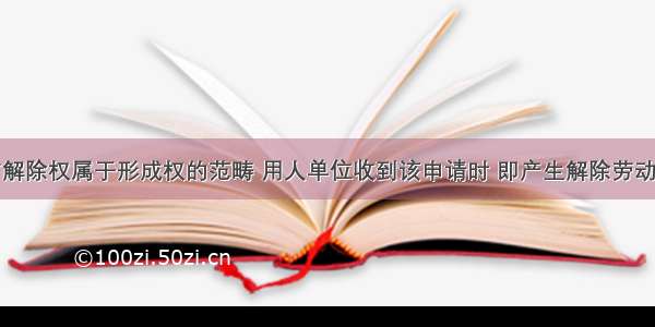 劳动者单方解除权属于形成权的范畴 用人单位收到该申请时 即产生解除劳动合同的法律