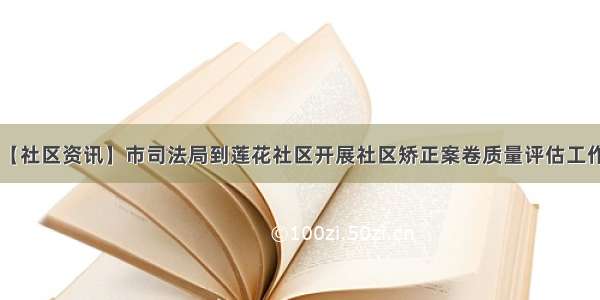 【社区资讯】市司法局到莲花社区开展社区矫正案卷质量评估工作！