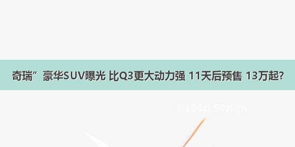 奇瑞”豪华SUV曝光 比Q3更大动力强 11天后预售 13万起？