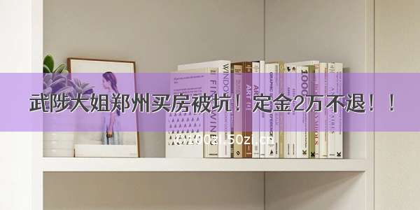 武陟大姐郑州买房被坑！定金2万不退！！