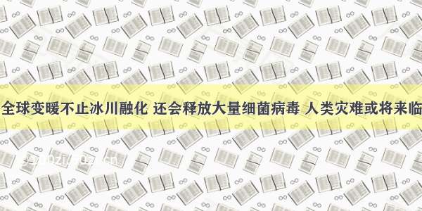 全球变暖不止冰川融化 还会释放大量细菌病毒 人类灾难或将来临