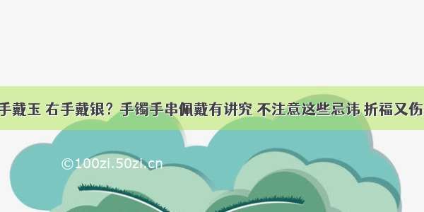 左手戴玉 右手戴银？手镯手串佩戴有讲究 不注意这些忌讳 折福又伤身！