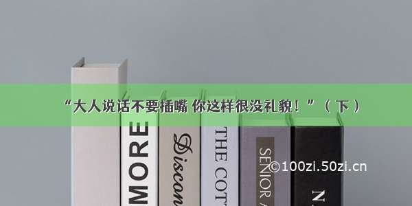 “大人说话不要插嘴 你这样很没礼貌！”（下）