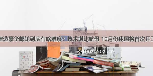 建造豪华邮轮到底有啥难度？技术堪比航母 10月份我国将首次开工