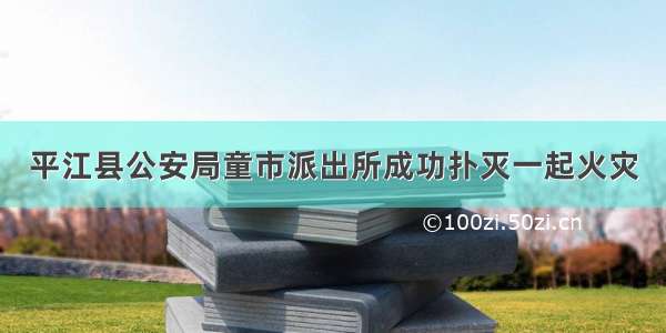 平江县公安局童市派出所成功扑灭一起火灾