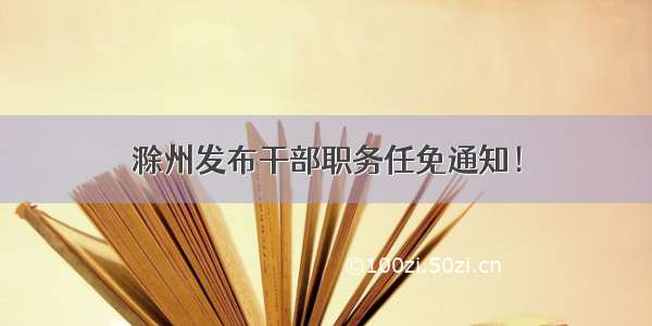 滁州发布干部职务任免通知！