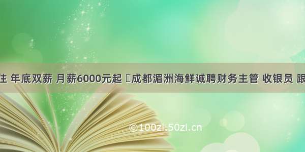 包吃包住 年底双薪 月薪6000元起 ​成都湄洲海鲜诚聘财务主管 收银员 跟单员 分