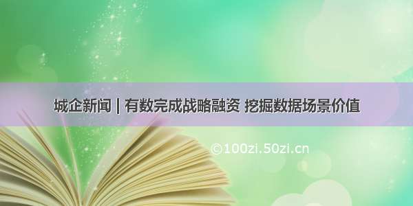 城企新闻 | 有数完成战略融资 挖掘数据场景价值