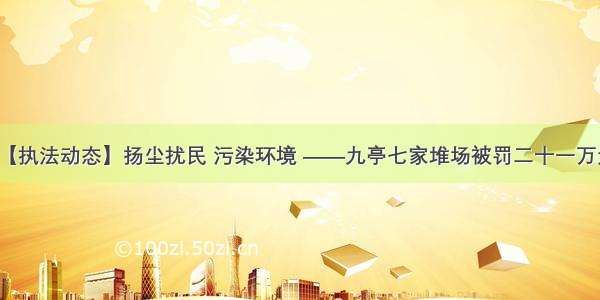 【执法动态】扬尘扰民 污染环境 ——九亭七家堆场被罚二十一万元