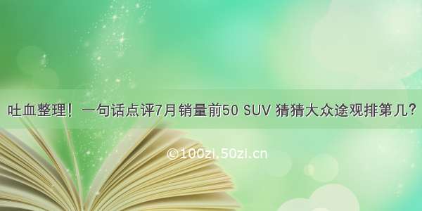 吐血整理！一句话点评7月销量前50 SUV 猜猜大众途观排第几？