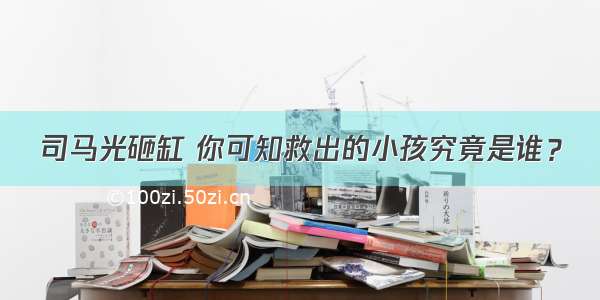 司马光砸缸 你可知救出的小孩究竟是谁？