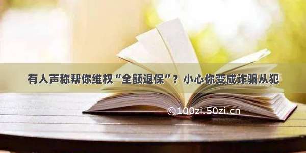 有人声称帮你维权“全额退保”？小心你变成诈骗从犯