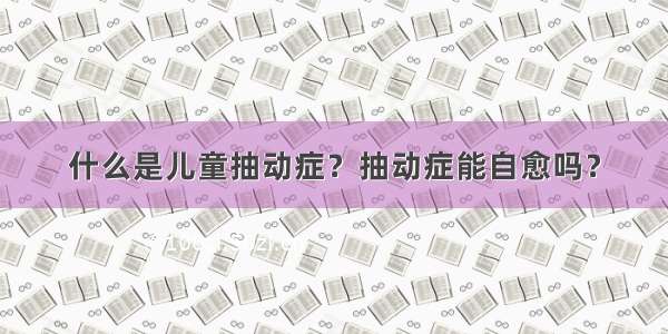 什么是儿童抽动症？抽动症能自愈吗？