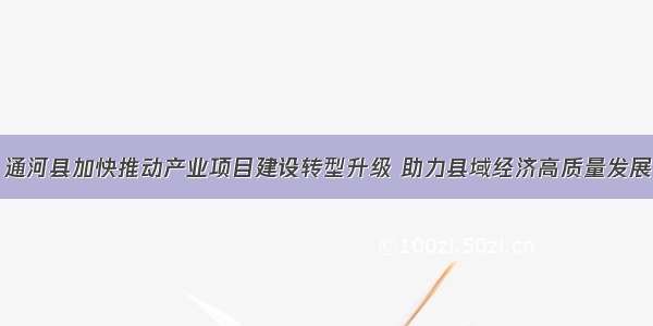 通河县加快推动产业项目建设转型升级 助力县域经济高质量发展