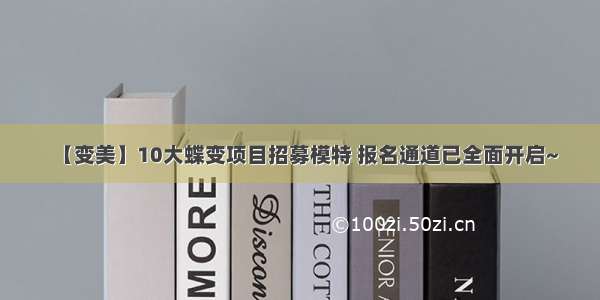 【变美】10大蝶变项目招募模特 报名通道已全面开启~