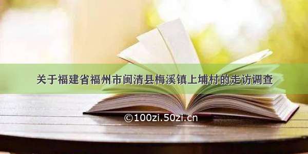 关于福建省福州市闽清县梅溪镇上埔村的走访调查