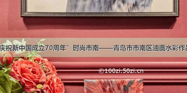 “庆祝新中国成立70周年”时尚市南——青岛市市南区油画水彩作品展