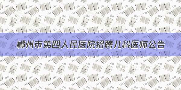 郴州市第四人民医院招聘儿科医师公告