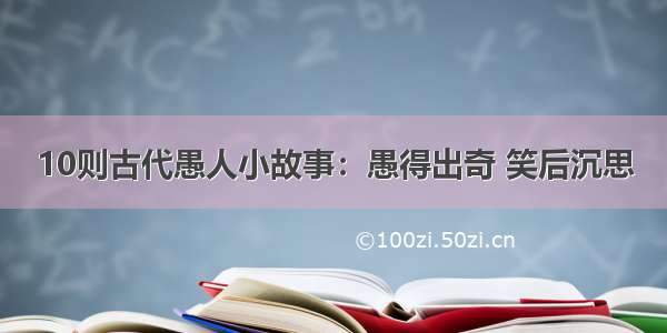 10则古代愚人小故事：愚得出奇 笑后沉思