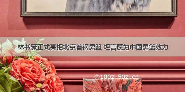 林书豪正式亮相北京首钢男篮 坦言愿为中国男篮效力