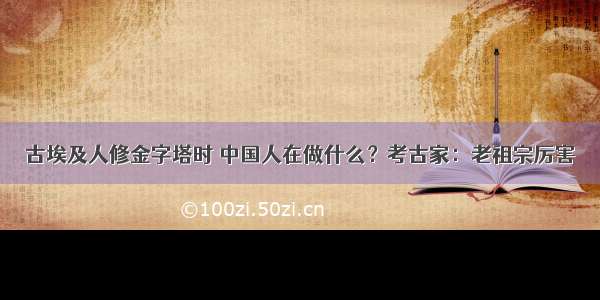 古埃及人修金字塔时 中国人在做什么？考古家：老祖宗厉害