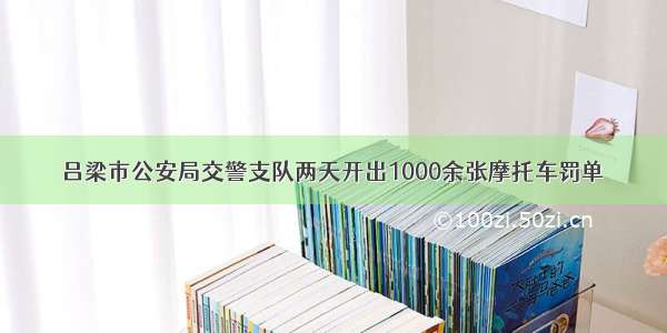 吕梁市公安局交警支队两天开出1000余张摩托车罚单