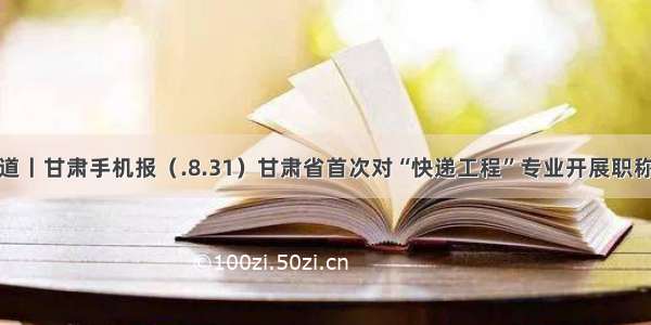 新闻早知道丨甘肃手机报（.8.31）甘肃省首次对“快递工程”专业开展职称评审工作