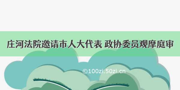 庄河法院邀请市人大代表 政协委员观摩庭审