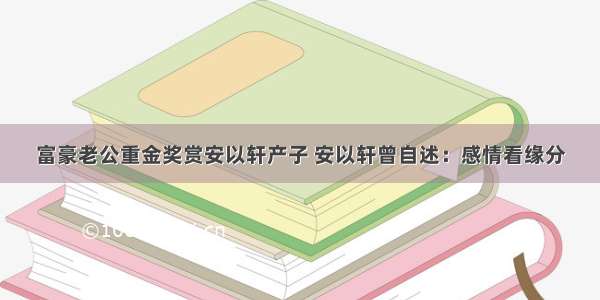 富豪老公重金奖赏安以轩产子 安以轩曾自述：感情看缘分