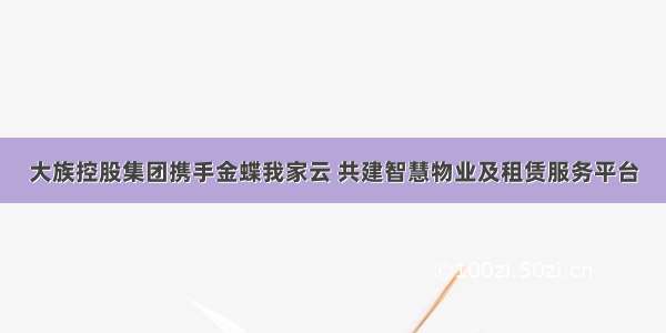 大族控股集团携手金蝶我家云 共建智慧物业及租赁服务平台