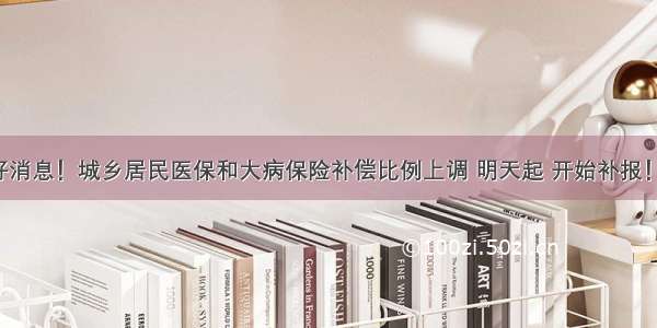 好消息！城乡居民医保和大病保险补偿比例上调 明天起 开始补报！！