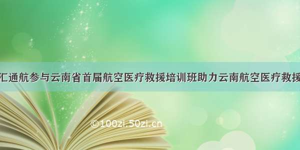 云南 | 金汇通航参与云南省首届航空医疗救援培训班助力云南航空医疗救援体系建设