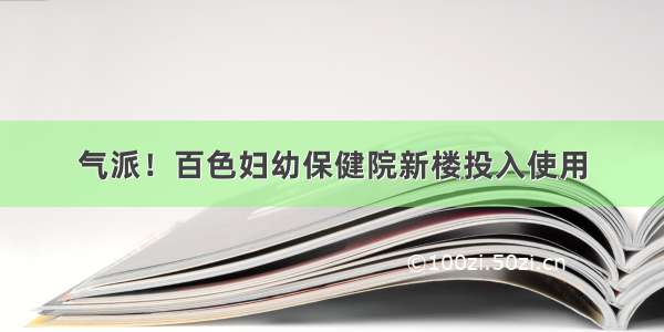 气派！百色妇幼保健院新楼投入使用