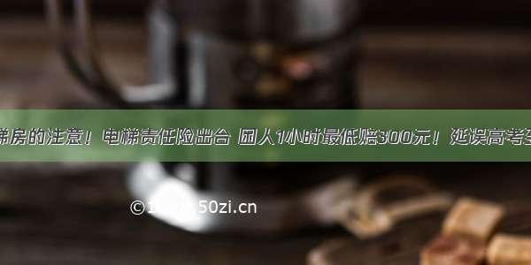 德州住电梯房的注意！电梯责任险出台 困人1小时最低赔300元！延误高考至少赔3万！