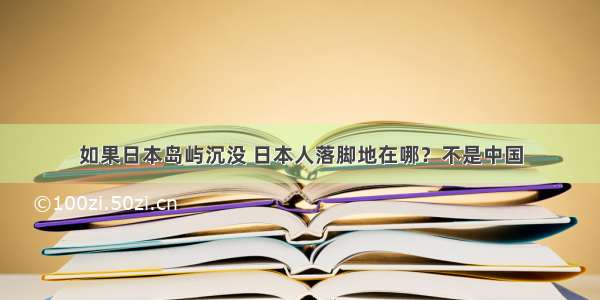 如果日本岛屿沉没 日本人落脚地在哪？不是中国