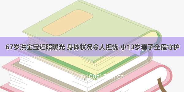 67岁洪金宝近照曝光 身体状况令人担忧 小13岁妻子全程守护