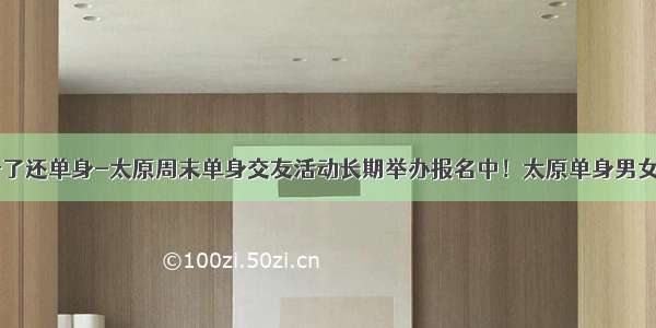 眼瞅着就30+了还单身-太原周末单身交友活动长期举办报名中！太原单身男女联谊会-优质