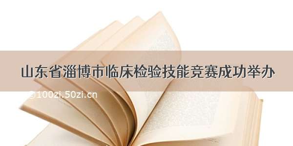 山东省淄博市临床检验技能竞赛成功举办