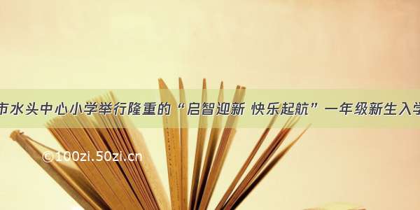 南安市水头中心小学举行隆重的“启智迎新 快乐起航”一年级新生入学典礼