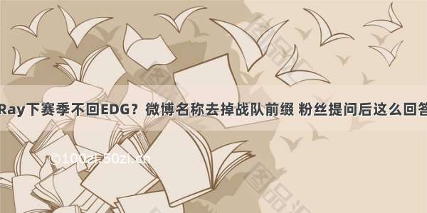 Ray下赛季不回EDG？微博名称去掉战队前缀 粉丝提问后这么回答