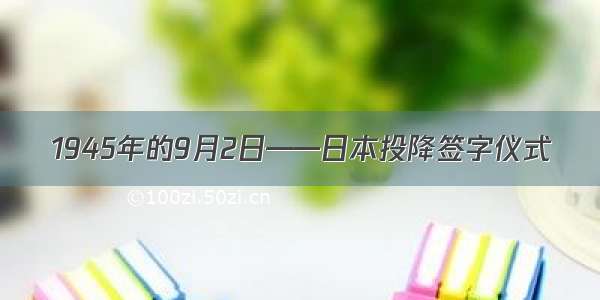 1945年的9月2日——日本投降签字仪式